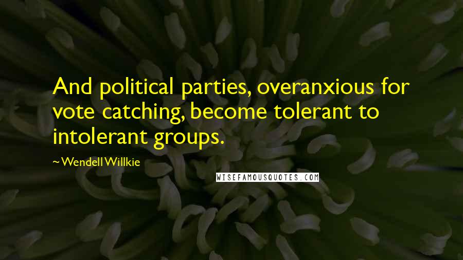 Wendell Willkie Quotes: And political parties, overanxious for vote catching, become tolerant to intolerant groups.