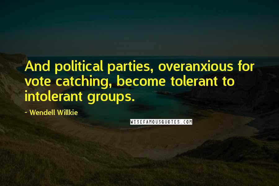 Wendell Willkie Quotes: And political parties, overanxious for vote catching, become tolerant to intolerant groups.