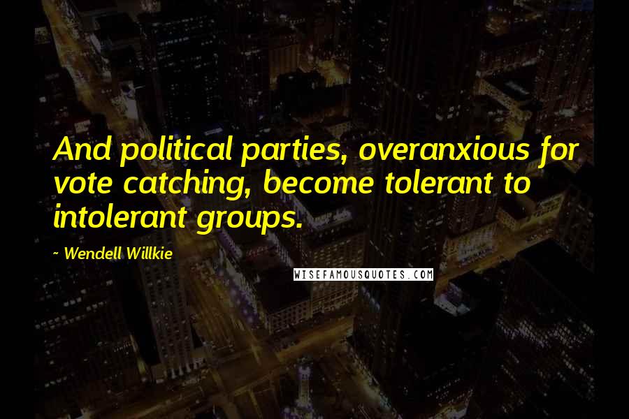 Wendell Willkie Quotes: And political parties, overanxious for vote catching, become tolerant to intolerant groups.