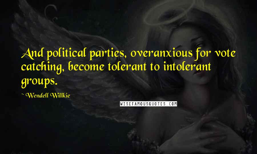 Wendell Willkie Quotes: And political parties, overanxious for vote catching, become tolerant to intolerant groups.
