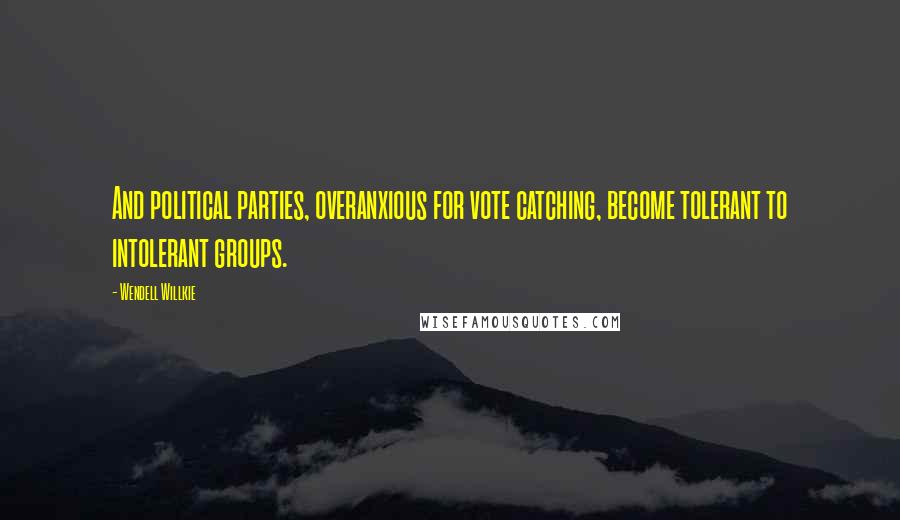 Wendell Willkie Quotes: And political parties, overanxious for vote catching, become tolerant to intolerant groups.