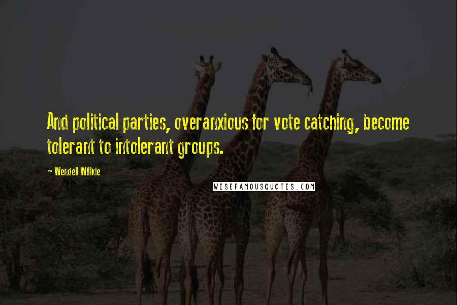 Wendell Willkie Quotes: And political parties, overanxious for vote catching, become tolerant to intolerant groups.