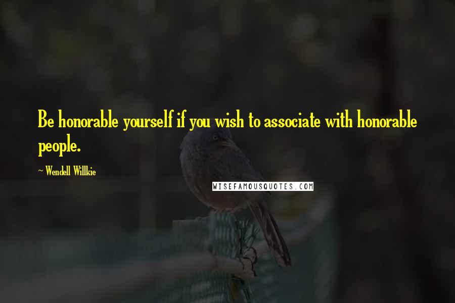 Wendell Willkie Quotes: Be honorable yourself if you wish to associate with honorable people.