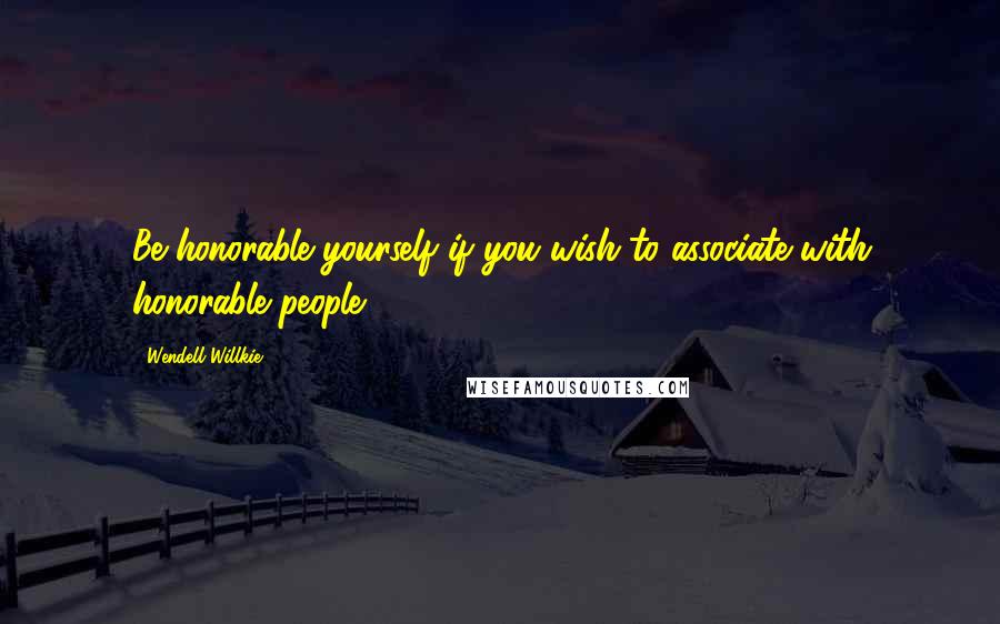 Wendell Willkie Quotes: Be honorable yourself if you wish to associate with honorable people.