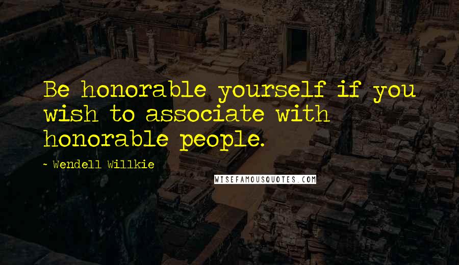 Wendell Willkie Quotes: Be honorable yourself if you wish to associate with honorable people.