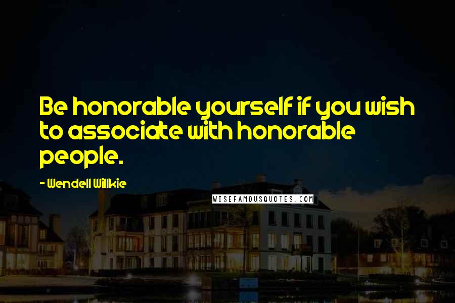 Wendell Willkie Quotes: Be honorable yourself if you wish to associate with honorable people.