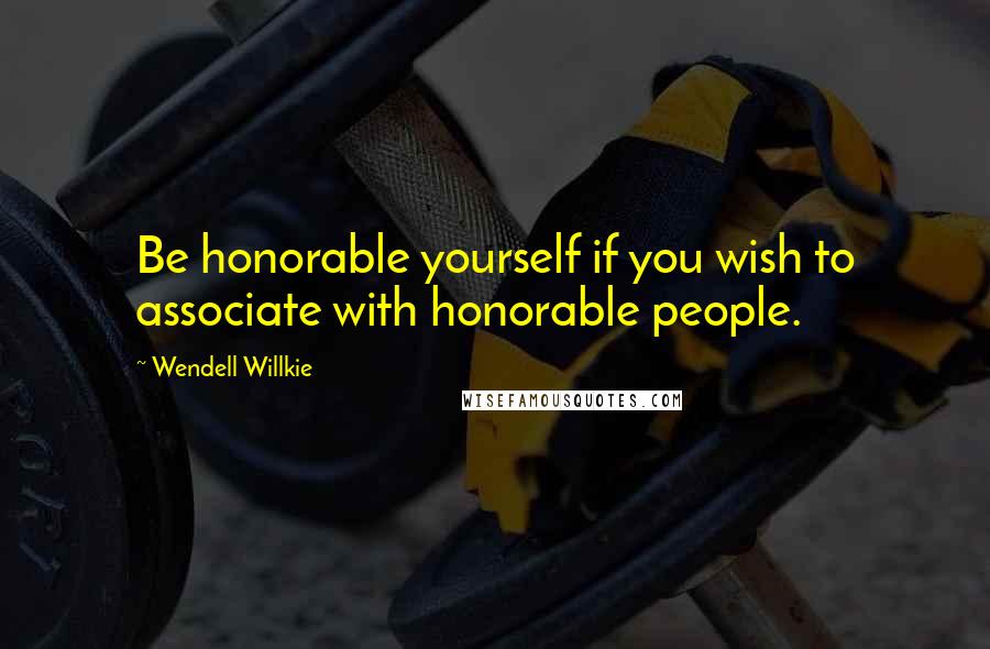 Wendell Willkie Quotes: Be honorable yourself if you wish to associate with honorable people.