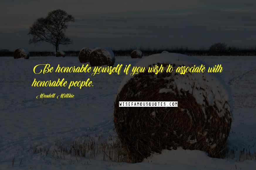 Wendell Willkie Quotes: Be honorable yourself if you wish to associate with honorable people.