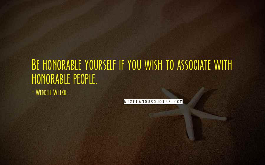 Wendell Willkie Quotes: Be honorable yourself if you wish to associate with honorable people.