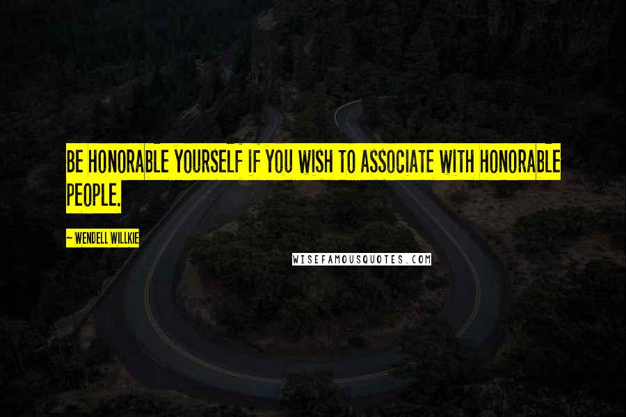 Wendell Willkie Quotes: Be honorable yourself if you wish to associate with honorable people.