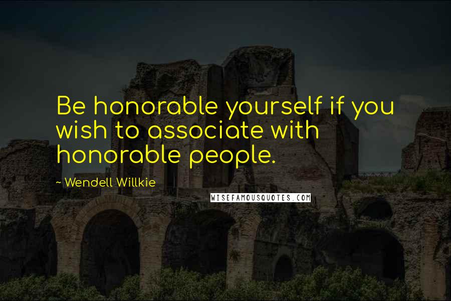 Wendell Willkie Quotes: Be honorable yourself if you wish to associate with honorable people.