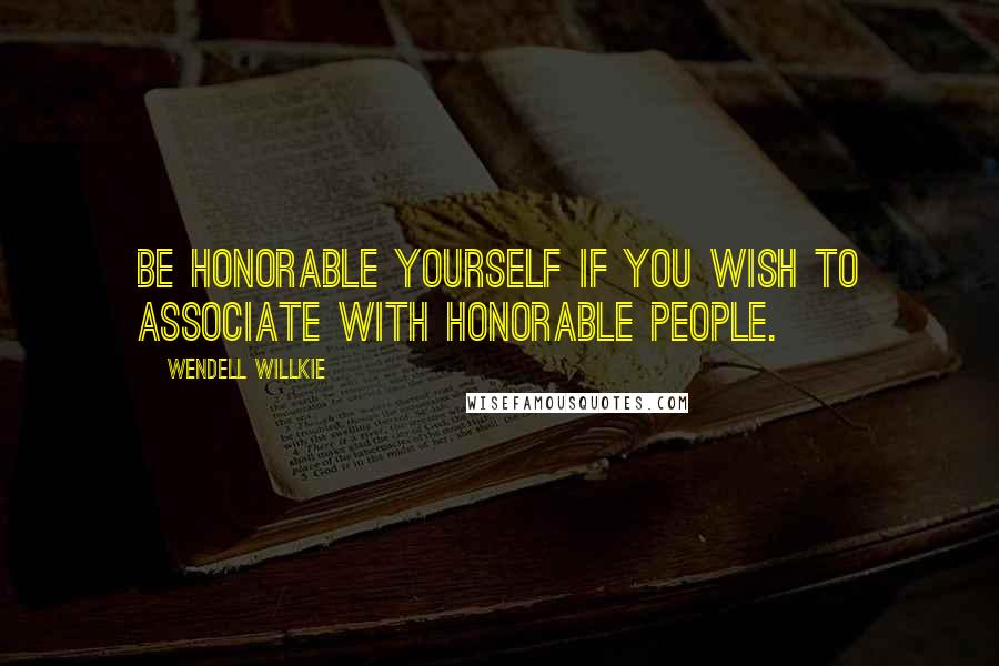 Wendell Willkie Quotes: Be honorable yourself if you wish to associate with honorable people.