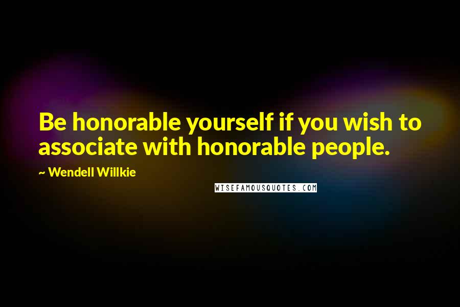 Wendell Willkie Quotes: Be honorable yourself if you wish to associate with honorable people.