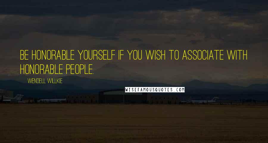 Wendell Willkie Quotes: Be honorable yourself if you wish to associate with honorable people.