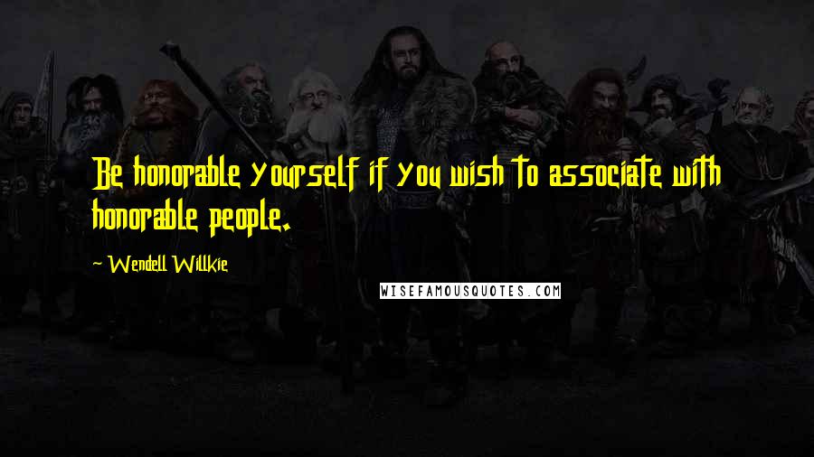 Wendell Willkie Quotes: Be honorable yourself if you wish to associate with honorable people.