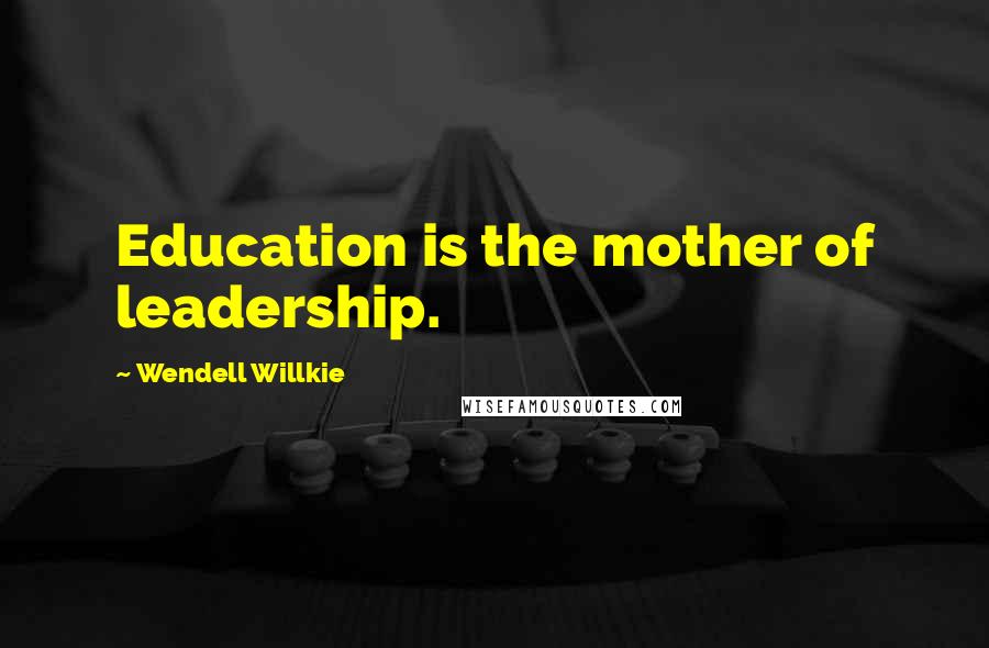 Wendell Willkie Quotes: Education is the mother of leadership.