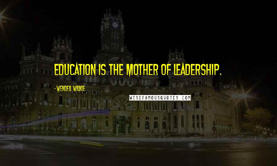 Wendell Willkie Quotes: Education is the mother of leadership.