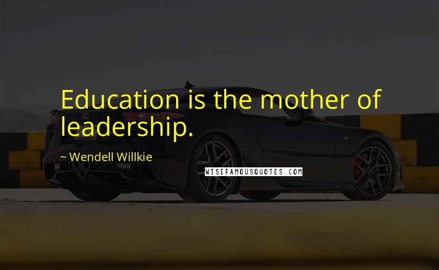 Wendell Willkie Quotes: Education is the mother of leadership.
