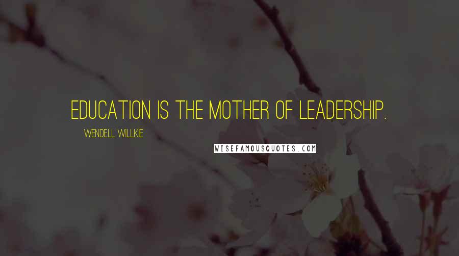 Wendell Willkie Quotes: Education is the mother of leadership.