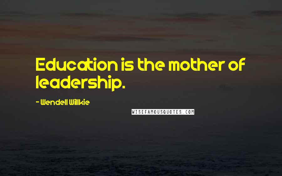 Wendell Willkie Quotes: Education is the mother of leadership.