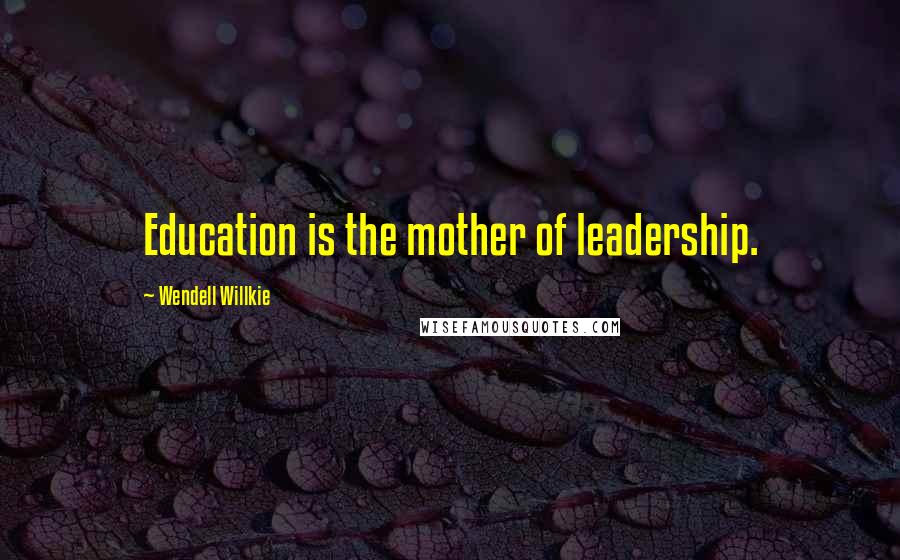 Wendell Willkie Quotes: Education is the mother of leadership.