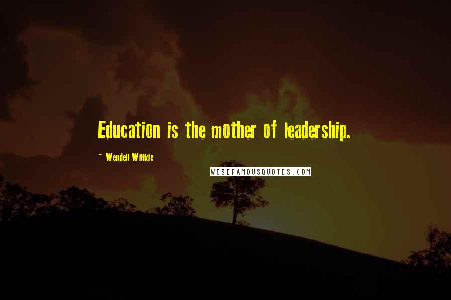 Wendell Willkie Quotes: Education is the mother of leadership.