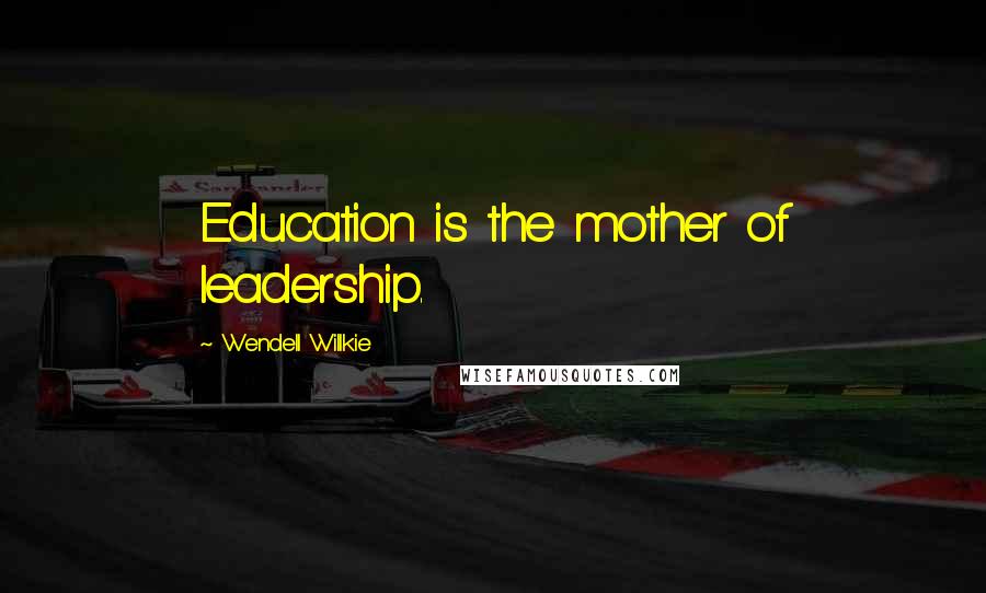 Wendell Willkie Quotes: Education is the mother of leadership.