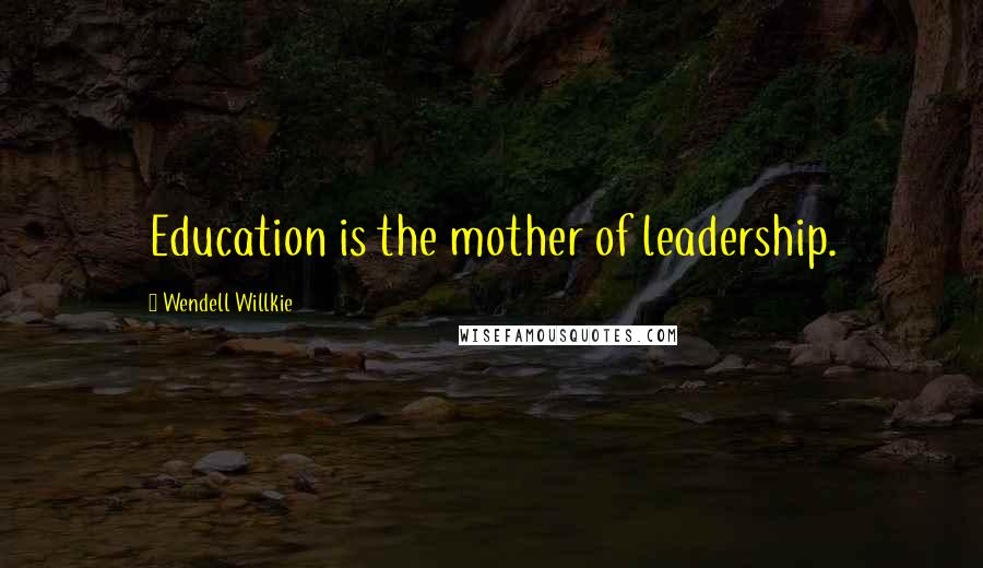 Wendell Willkie Quotes: Education is the mother of leadership.