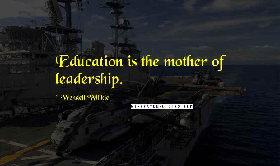 Wendell Willkie Quotes: Education is the mother of leadership.