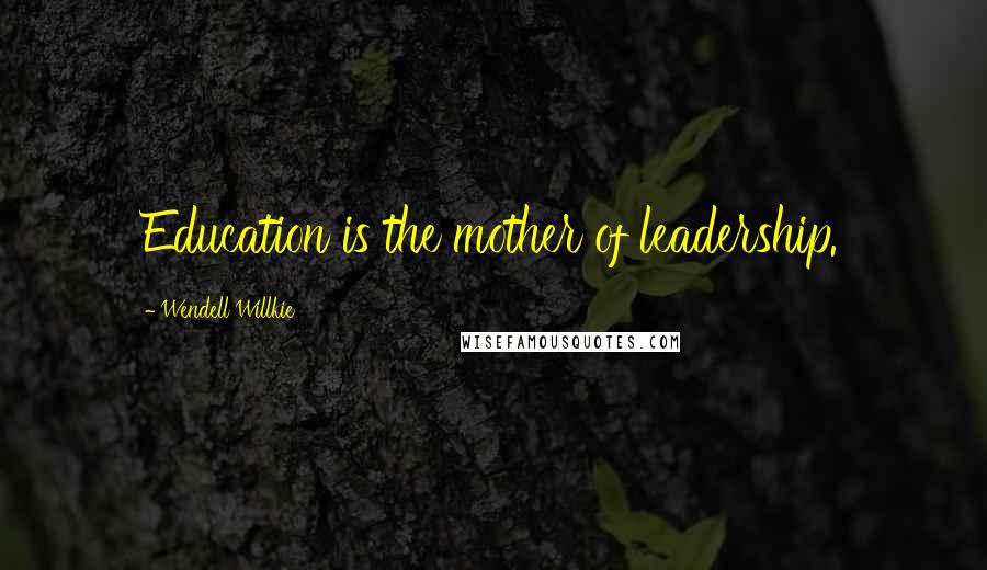 Wendell Willkie Quotes: Education is the mother of leadership.