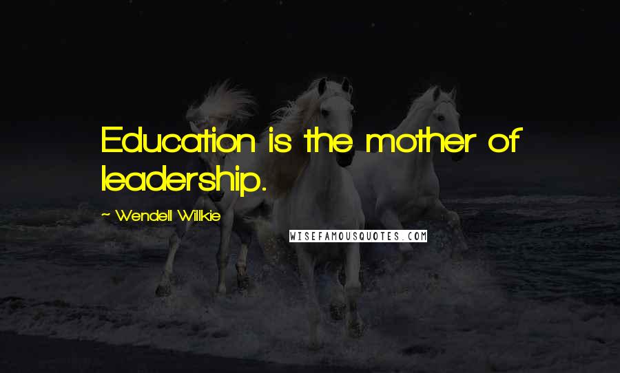 Wendell Willkie Quotes: Education is the mother of leadership.