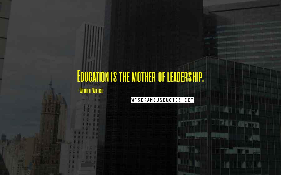Wendell Willkie Quotes: Education is the mother of leadership.