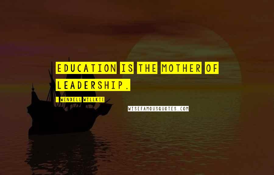 Wendell Willkie Quotes: Education is the mother of leadership.