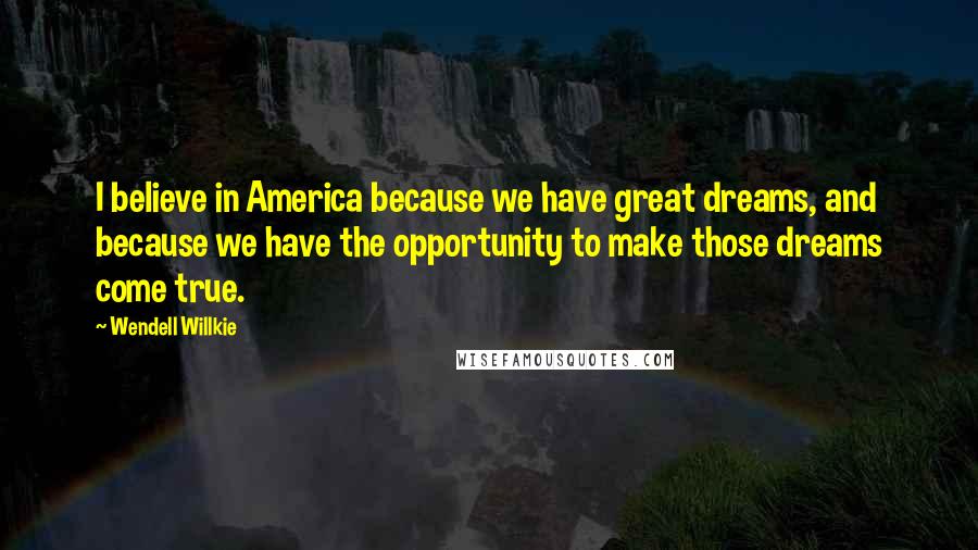 Wendell Willkie Quotes: I believe in America because we have great dreams, and because we have the opportunity to make those dreams come true.
