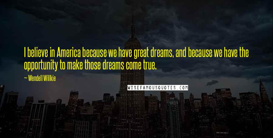 Wendell Willkie Quotes: I believe in America because we have great dreams, and because we have the opportunity to make those dreams come true.