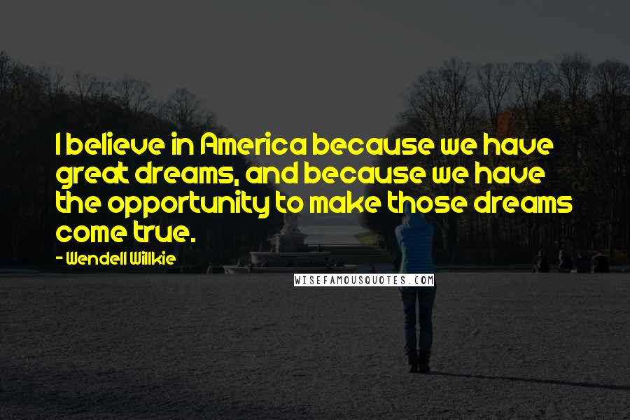 Wendell Willkie Quotes: I believe in America because we have great dreams, and because we have the opportunity to make those dreams come true.