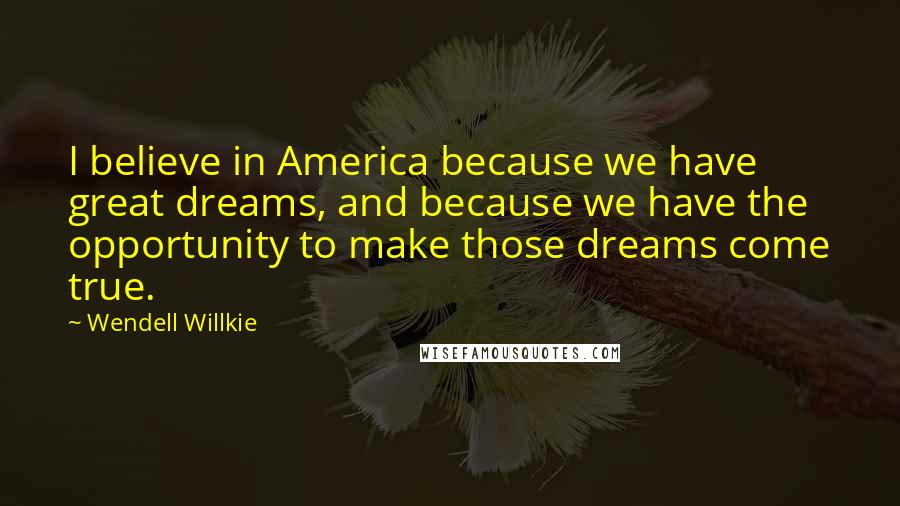 Wendell Willkie Quotes: I believe in America because we have great dreams, and because we have the opportunity to make those dreams come true.