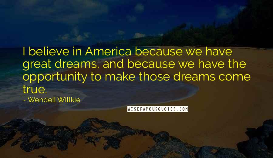 Wendell Willkie Quotes: I believe in America because we have great dreams, and because we have the opportunity to make those dreams come true.