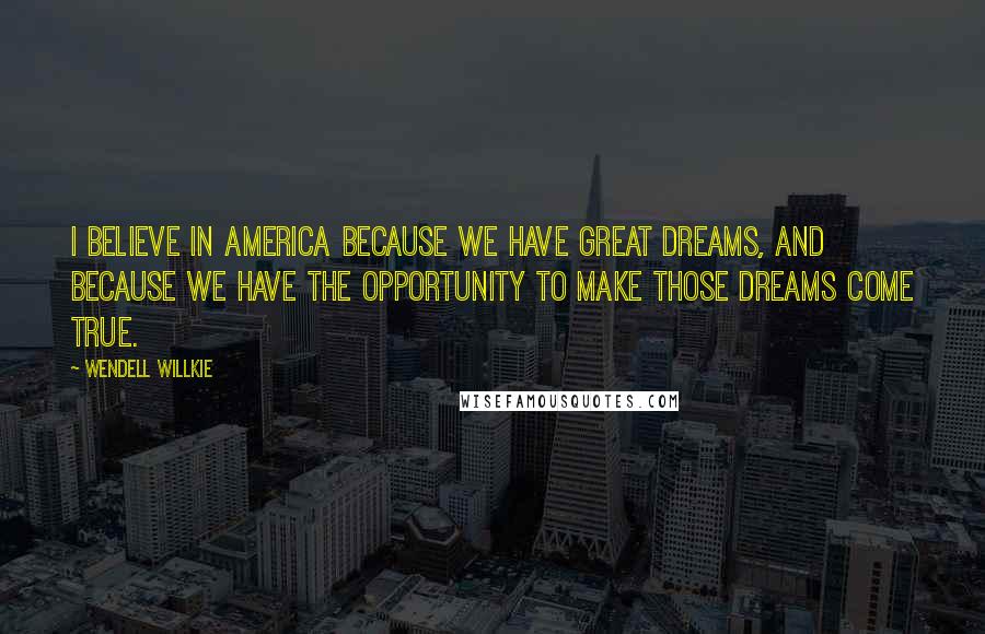 Wendell Willkie Quotes: I believe in America because we have great dreams, and because we have the opportunity to make those dreams come true.