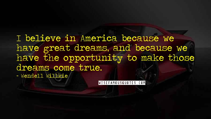 Wendell Willkie Quotes: I believe in America because we have great dreams, and because we have the opportunity to make those dreams come true.