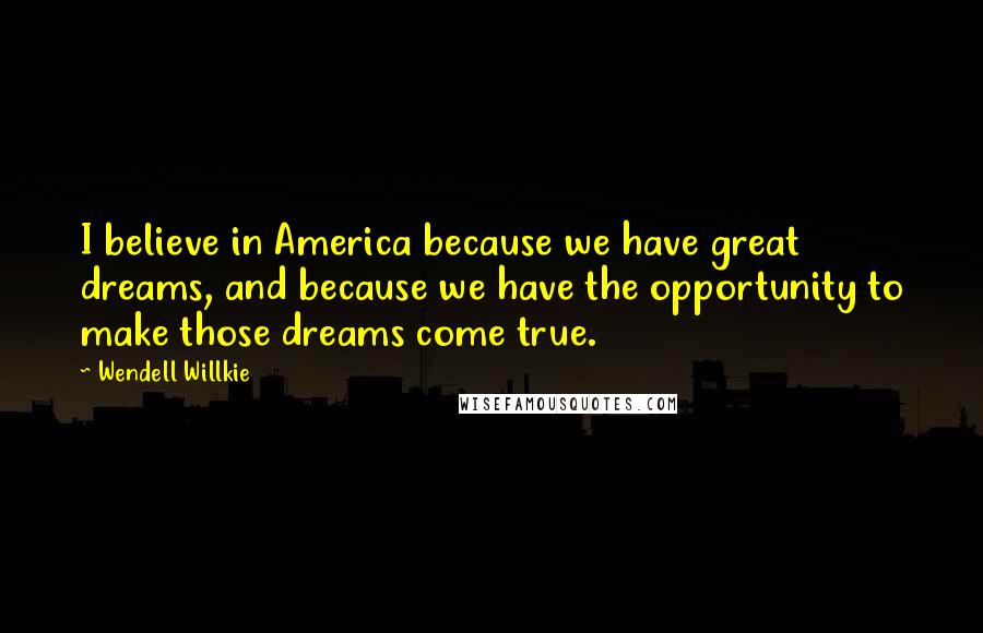 Wendell Willkie Quotes: I believe in America because we have great dreams, and because we have the opportunity to make those dreams come true.