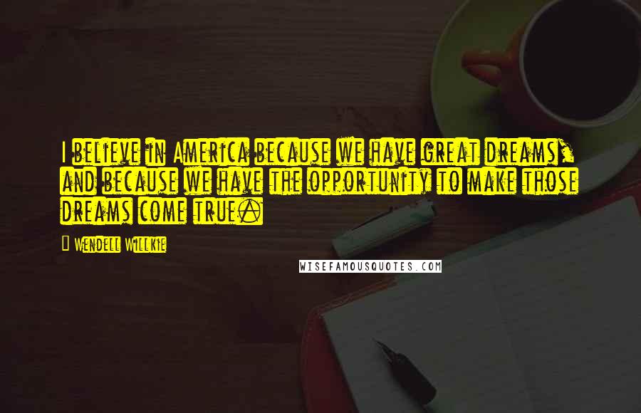 Wendell Willkie Quotes: I believe in America because we have great dreams, and because we have the opportunity to make those dreams come true.