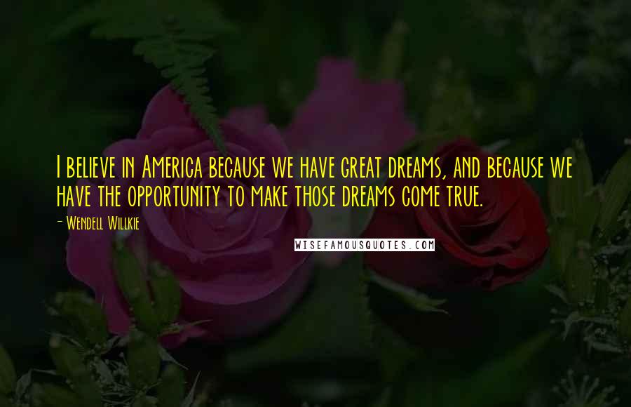 Wendell Willkie Quotes: I believe in America because we have great dreams, and because we have the opportunity to make those dreams come true.