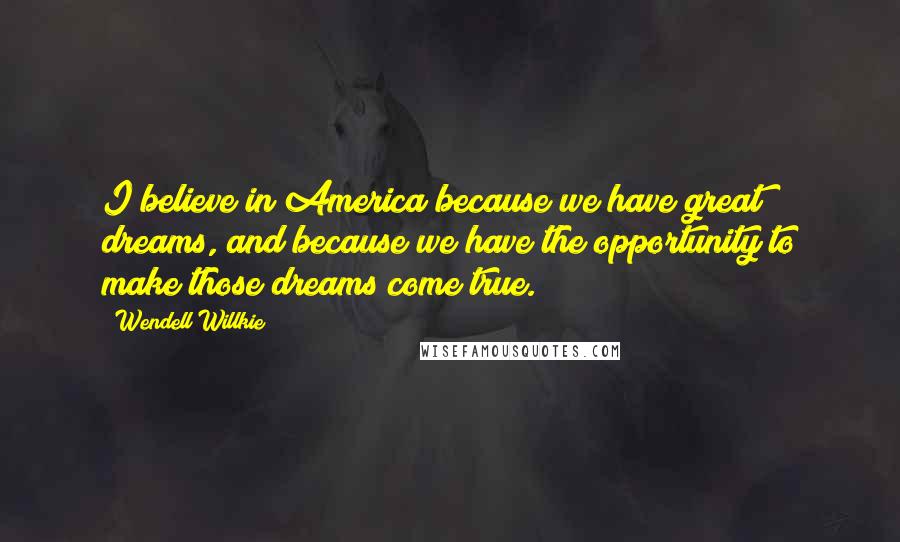 Wendell Willkie Quotes: I believe in America because we have great dreams, and because we have the opportunity to make those dreams come true.