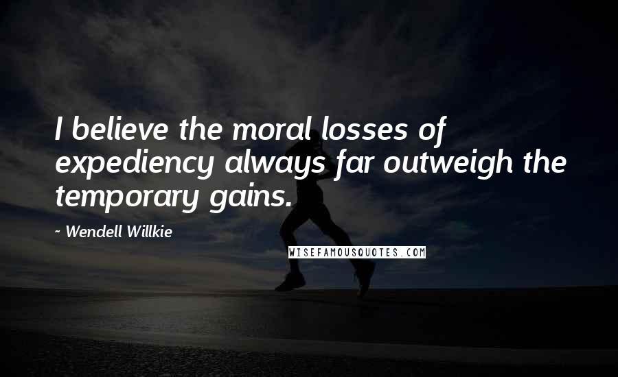 Wendell Willkie Quotes: I believe the moral losses of expediency always far outweigh the temporary gains.