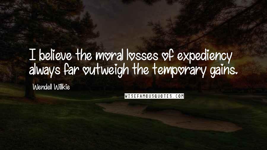 Wendell Willkie Quotes: I believe the moral losses of expediency always far outweigh the temporary gains.