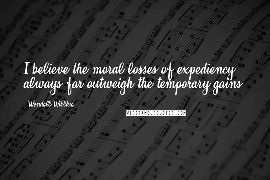 Wendell Willkie Quotes: I believe the moral losses of expediency always far outweigh the temporary gains.
