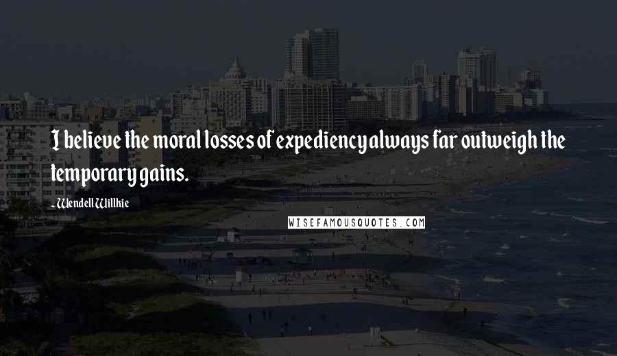 Wendell Willkie Quotes: I believe the moral losses of expediency always far outweigh the temporary gains.
