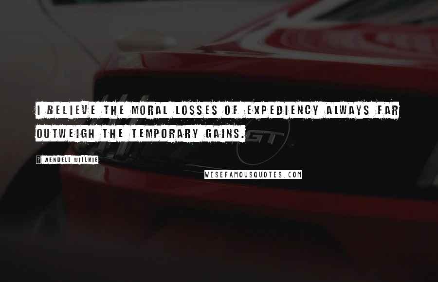 Wendell Willkie Quotes: I believe the moral losses of expediency always far outweigh the temporary gains.
