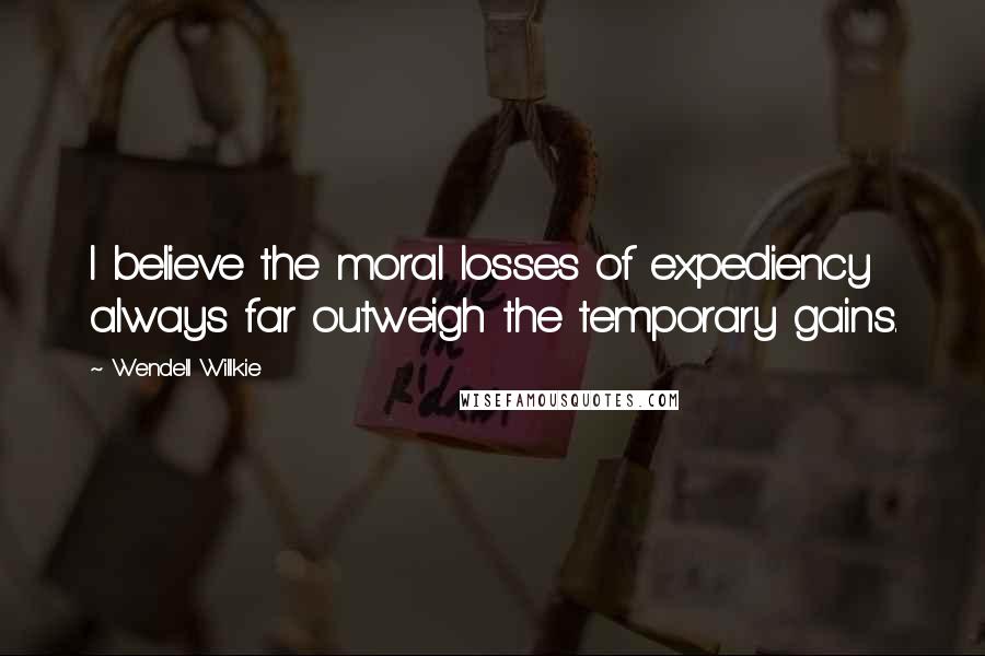 Wendell Willkie Quotes: I believe the moral losses of expediency always far outweigh the temporary gains.
